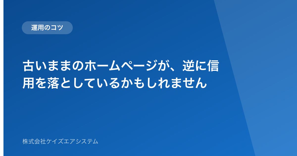 古いままのホームページが、逆に信用を落としているかもしれません