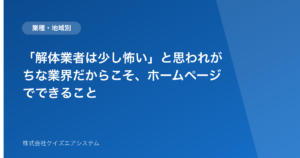「解体業者は少し怖い」と思われがちな業界だからこそ、ホームページでできること