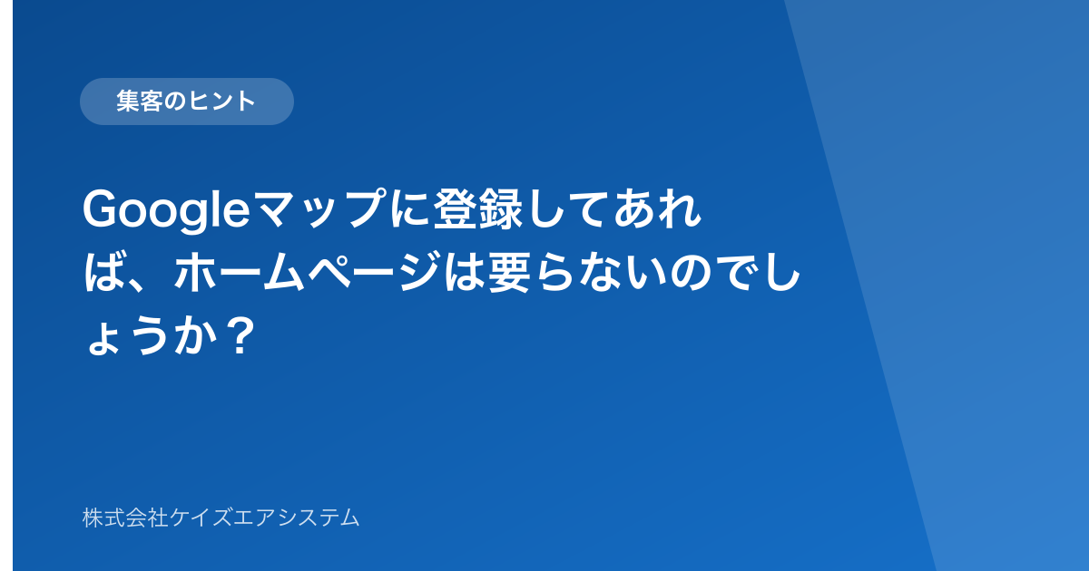 Googleマップに登録してあれば、ホームページは要らないのでしょうか？