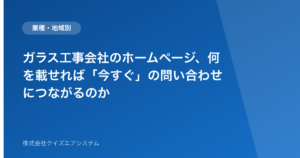 ガラス工事会社のホームページ、何を載せれば「今すぐ」の問い合わせにつながるのか
