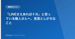 「LINEさえあれば十分」と思っている職人さんへ、見落としがちなこと