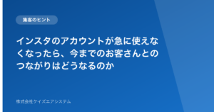 インスタのアカウントが急に使えなくなったら、今までのお客さんとのつながりはどうなるのか