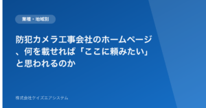 防犯カメラ工事会社のホームページ、何を載せれば「ここに頼みたい」と思われるのか